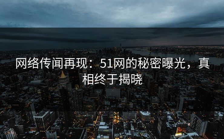 网络传闻再现：51网的秘密曝光，真相终于揭晓